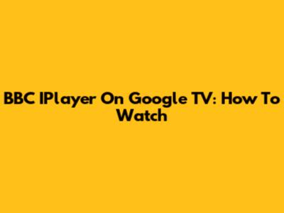 BBC IPlayer On Google TV: How To Watch