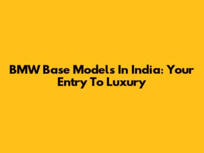 BMW Base Models In India: Your Entry To Luxury