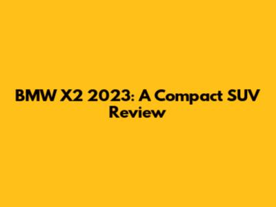 BMW X2 2023: A Compact SUV Review