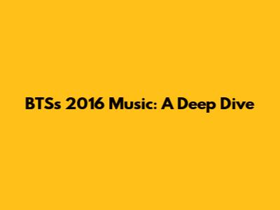 BTS's 2016 Music: A Deep Dive