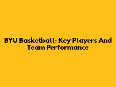 BYU Basketball: Key Players And Team Performance