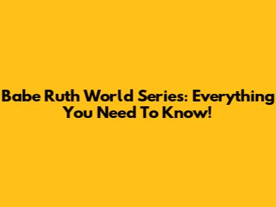 Babe Ruth World Series: Everything You Need To Know!