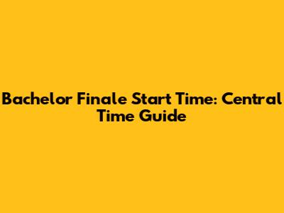 Bachelor Finale Start Time: Central Time Guide