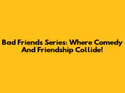 Bad Friends Series: Where Comedy And Friendship Collide!