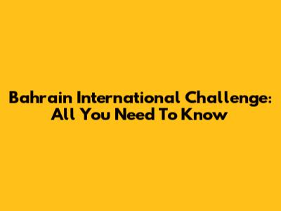 Bahrain International Challenge: All You Need To Know