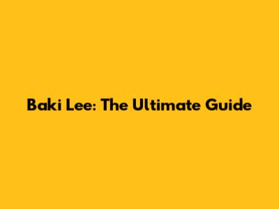 Baki Lee: The Ultimate Guide