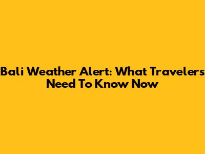 Bali Weather Alert: What Travelers Need To Know Now