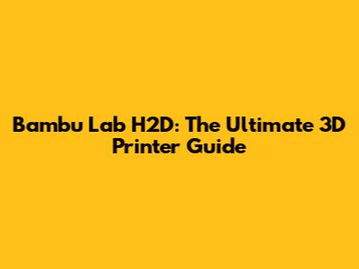 Bambu Lab H2D: The Ultimate 3D Printer Guide