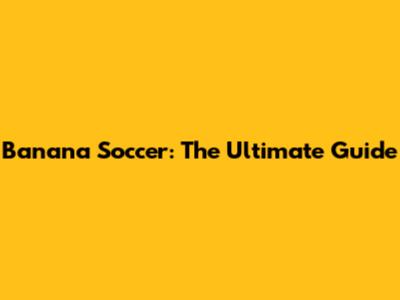 Banana Soccer: The Ultimate Guide