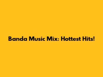 Banda Music Mix: Hottest Hits!