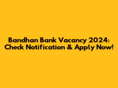 Bandhan Bank Vacancy 2024: Check Notification & Apply Now!
