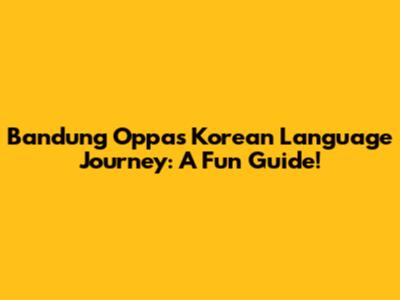 Bandung Oppa's Korean Language Journey: A Fun Guide!