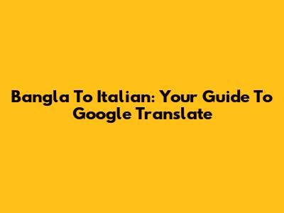 Bangla To Italian: Your Guide To Google Translate