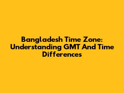 Bangladesh Time Zone: Understanding GMT And Time Differences