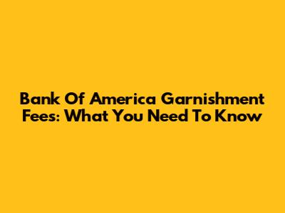 Bank Of America Garnishment Fees: What You Need To Know