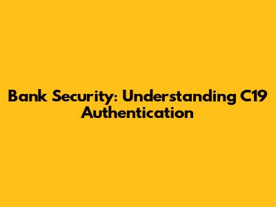 Bank Security: Understanding C19 Authentication