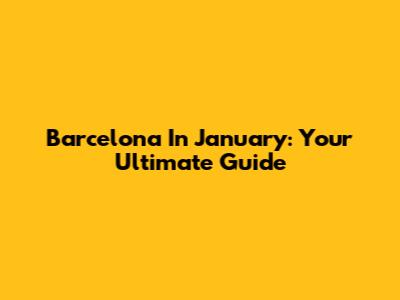 Barcelona In January: Your Ultimate Guide