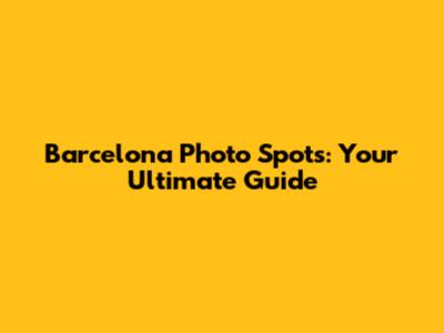 Barcelona Photo Spots: Your Ultimate Guide