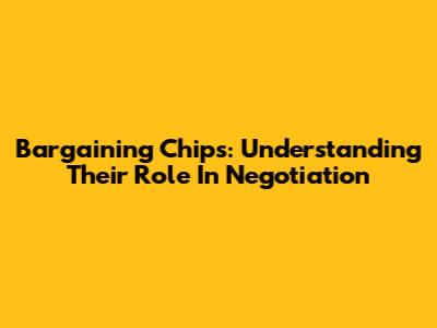 Bargaining Chips: Understanding Their Role In Negotiation