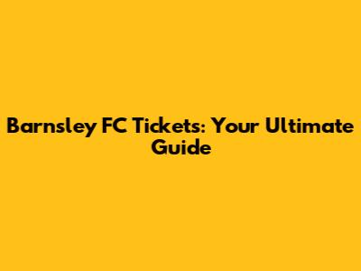Barnsley FC Tickets: Your Ultimate Guide