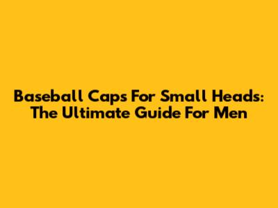 Baseball Caps For Small Heads: The Ultimate Guide For Men