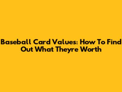 Baseball Card Values: How To Find Out What They're Worth
