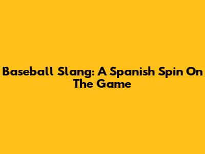 Baseball Slang: A Spanish Spin On The Game