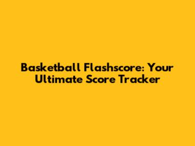 Basketball Flashscore: Your Ultimate Score Tracker