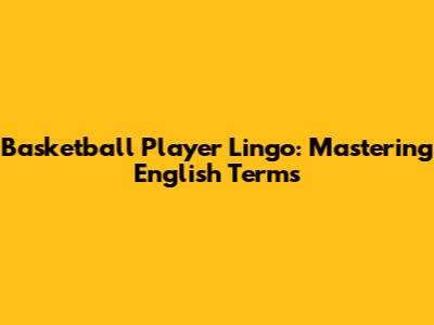 Basketball Player Lingo: Mastering English Terms