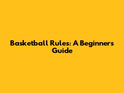 Basketball Rules: A Beginner's Guide