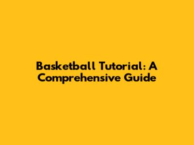 Basketball Tutorial: A Comprehensive Guide