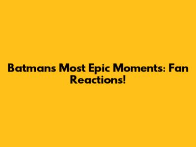 Batman's Most Epic Moments: Fan Reactions!