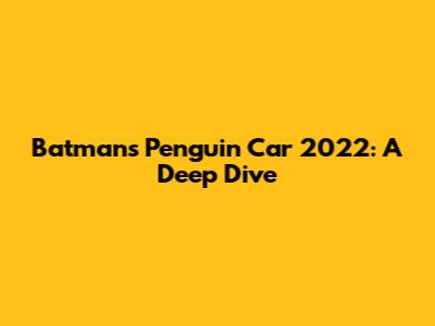 Batman's Penguin Car 2022: A Deep Dive