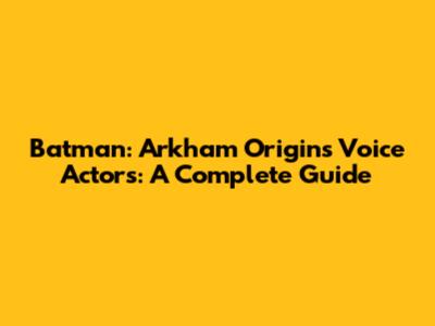Batman: Arkham Origins Voice Actors: A Complete Guide
