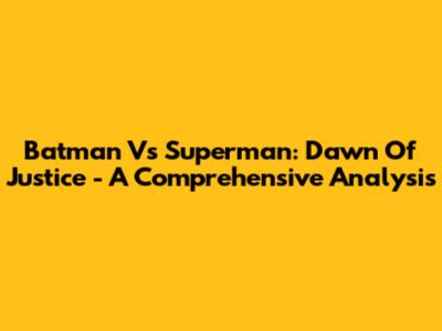 Batman Vs Superman: Dawn Of Justice - A Comprehensive Analysis