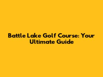 Battle Lake Golf Course: Your Ultimate Guide