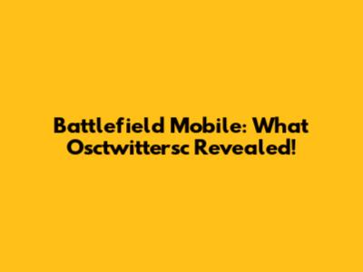 Battlefield Mobile: What Osctwittersc Revealed!