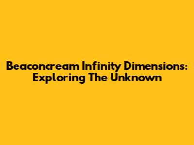 Beaconcream Infinity Dimensions: Exploring The Unknown