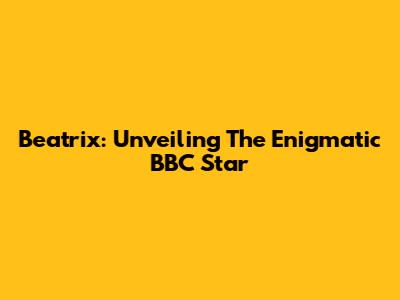 Beatrix: Unveiling The Enigmatic BBC Star