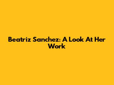 Beatriz Sanchez: A Look At Her Work