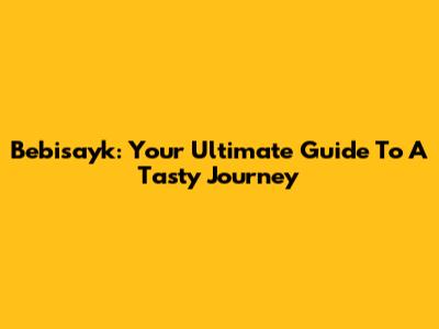 Bebisayk: Your Ultimate Guide To A Tasty Journey