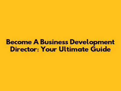 Become A Business Development Director: Your Ultimate Guide