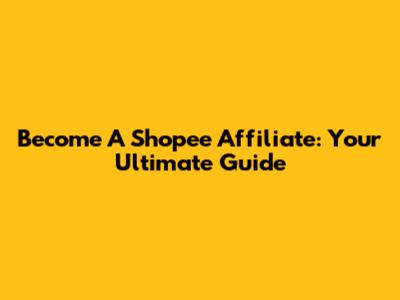 Become A Shopee Affiliate: Your Ultimate Guide