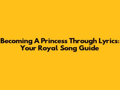 Becoming A Princess Through Lyrics: Your Royal Song Guide
