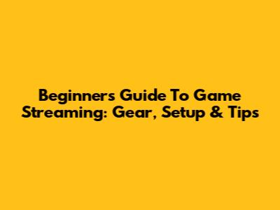Beginner's Guide To Game Streaming: Gear, Setup & Tips