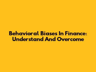 Behavioral Biases In Finance: Understand And Overcome