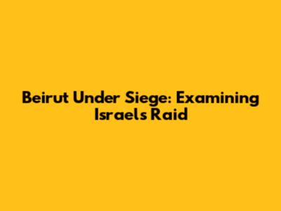 Beirut Under Siege: Examining Israel's Raid