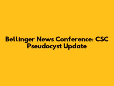 Bellinger News Conference: CSC Pseudocyst Update