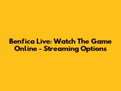 Benfica Live: Watch The Game Online - Streaming Options