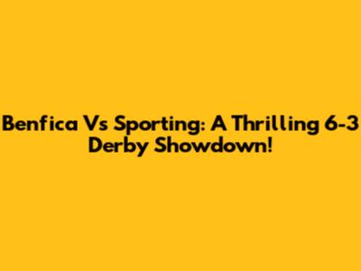 Benfica Vs Sporting: A Thrilling 6-3 Derby Showdown!